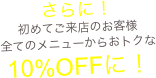 さらに！
初めてご来店のお客様
全てのメニューからおトクな
10%OFFに！